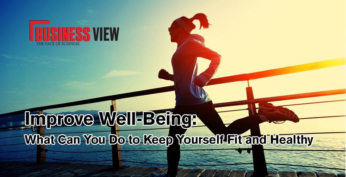 Improve Well – Being: What Can You Do To Keep Yourself Fit & Healthy